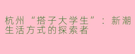 杭州“搭子大学生”：新潮生活方式的探索者