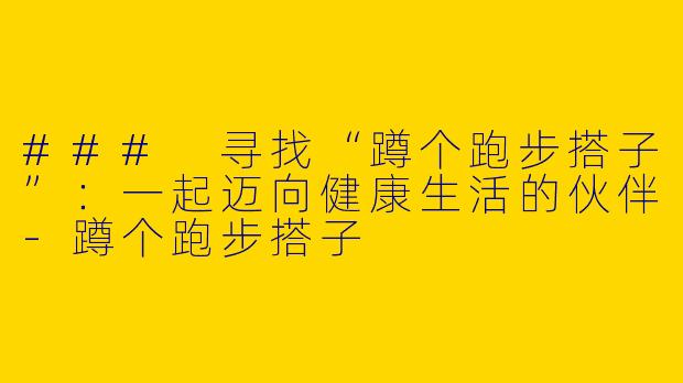 ### 寻找“蹲个跑步搭子”：一起迈向健康生活的伙伴