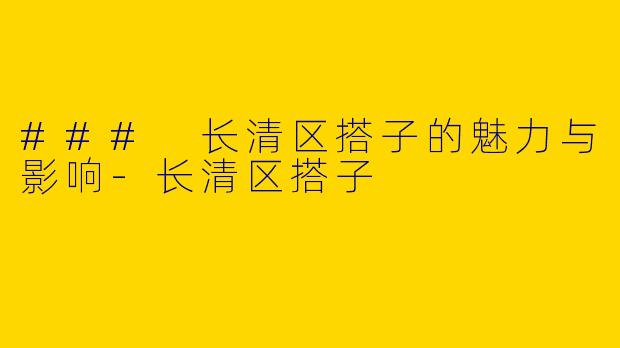 ### 长清区搭子的魅力与影响-长清区搭子