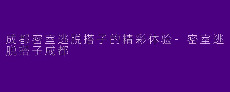 成都密室逃脱搭子的精彩体验-密室逃脱搭子成都