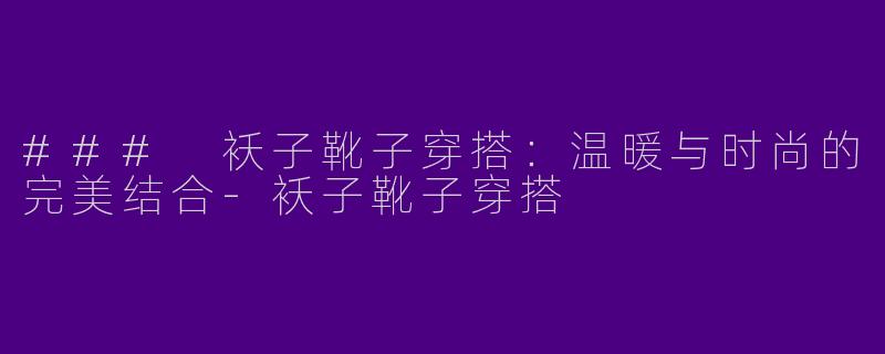 ### 袄子靴子穿搭：温暖与时尚的完美结合-袄子靴子穿搭