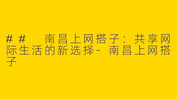 ## 南昌上网搭子：共享网际生活的新选择-南昌上网搭子