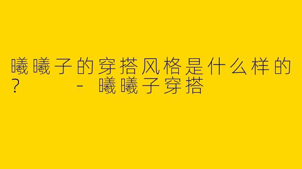 曦曦子的穿搭风格是什么样的?