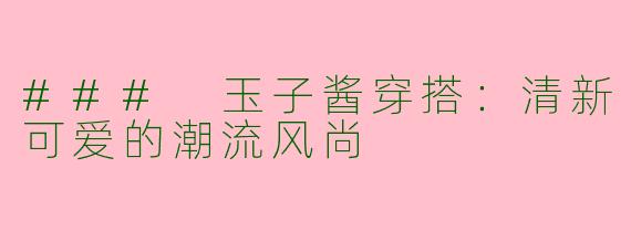 ### 玉子酱穿搭:清新可爱的潮流风尚