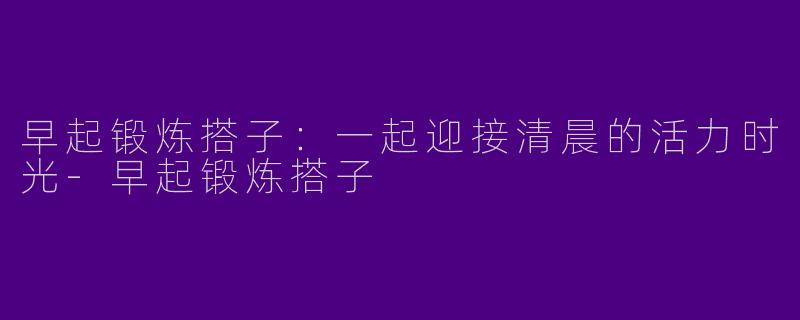 早起锻炼搭子：一起迎接清晨的活力时光-早起锻炼搭子