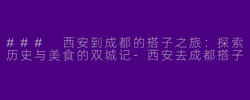 ### 西安到成都的搭子之旅：探索历史与美食的双城记-西安去成都搭子