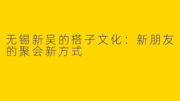 无锡新吴的搭子文化：新朋友的聚会新方式