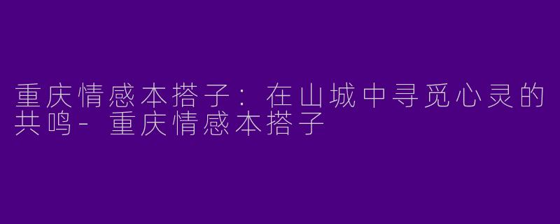 重庆情感本搭子：在山城中寻觅心灵的共鸣-重庆情感本搭子