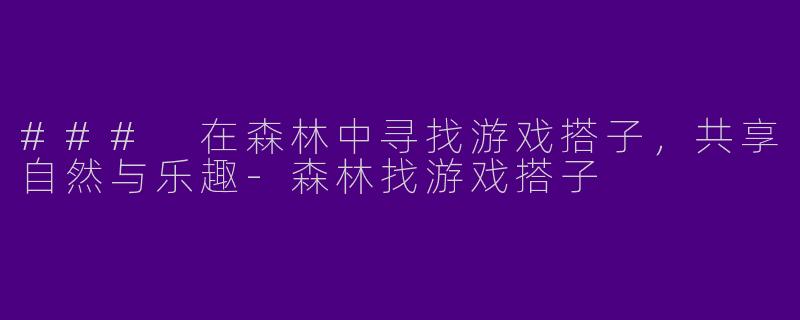 ### 在森林中寻找游戏搭子，共享自然与乐趣-森林找游戏搭子