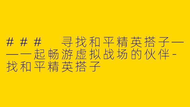 ### 寻找和平精英搭子——一起畅游虚拟战场的伙伴-找和平精英搭子