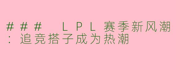 ### LPL赛季新风潮：追竞搭子成为热潮