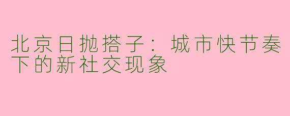 北京日抛搭子：城市快节奏下的新社交现象
