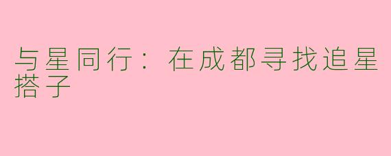 与星同行：在成都寻找追星搭子