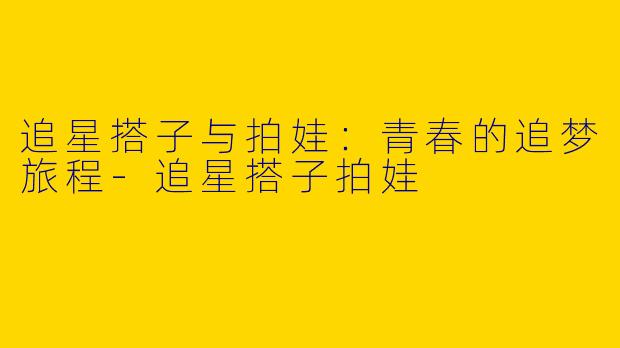 追星搭子与拍娃：青春的追梦旅程