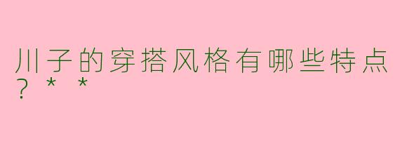 川子的穿搭风格有哪些特点?**