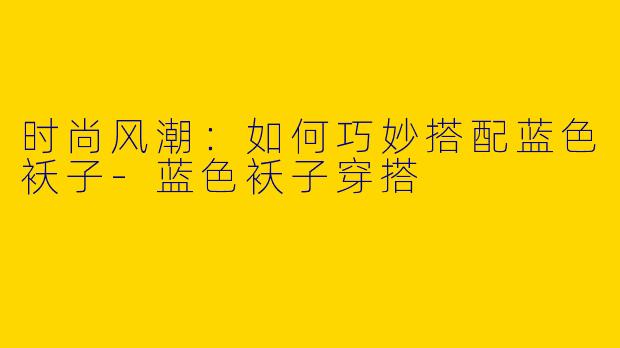时尚风潮:如何巧妙搭配蓝色袄子