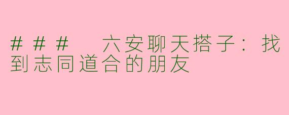 ### 六安聊天搭子:找到志同道合的朋友