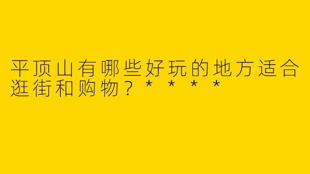 平顶山有哪些好玩的地方适合逛街和购物?****