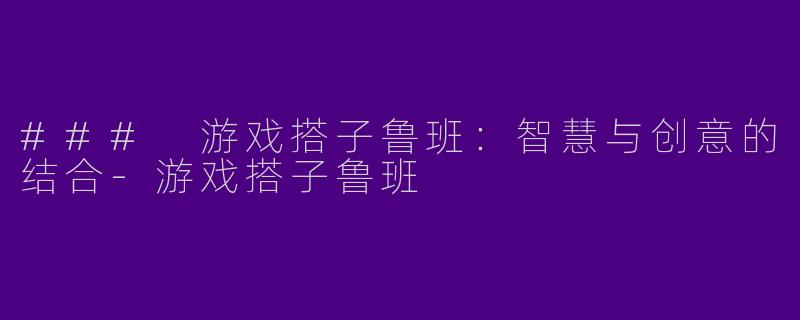 ### 游戏搭子鲁班：智慧与创意的结合-游戏搭子鲁班