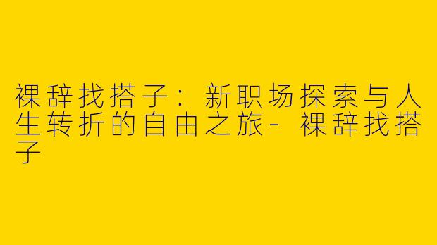裸辞找搭子：新职场探索与人生转折的自由之旅-裸辞找搭子