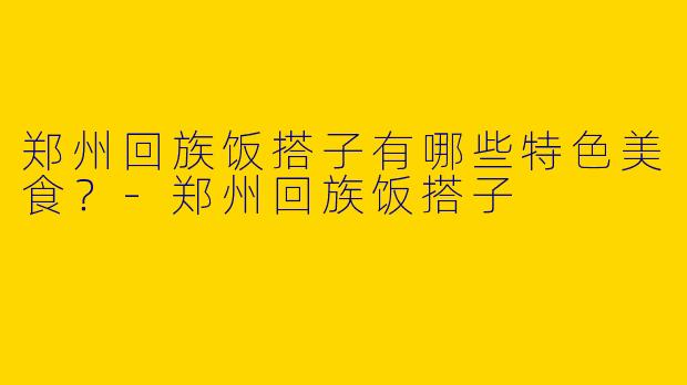郑州回族饭搭子有哪些特色美食?