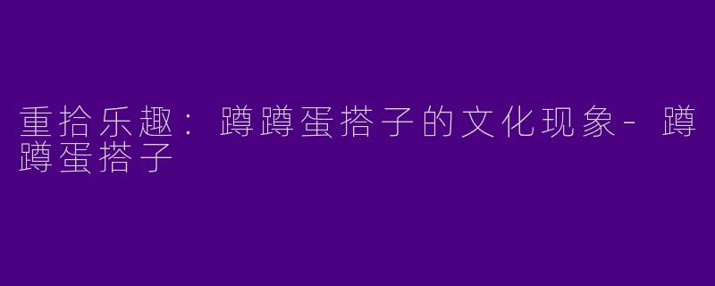 重拾乐趣:蹲蹲蛋搭子的文化现象