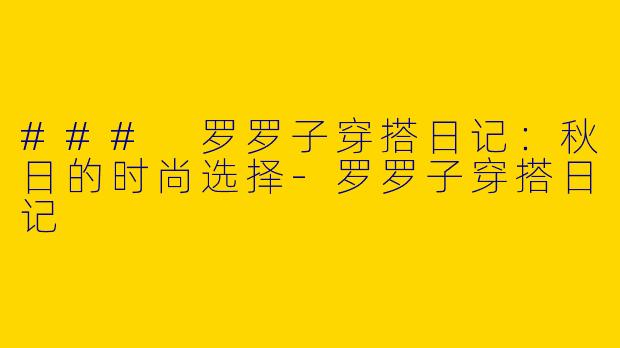 ### 罗罗子穿搭日记：秋日的时尚选择-罗罗子穿搭日记
