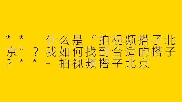 ** 什么是“拍视频搭子北京”?我如何找到合适的搭子?**