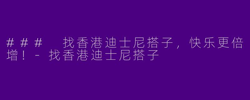 ### 找香港迪士尼搭子，快乐更倍增！-找香港迪士尼搭子