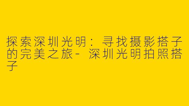 探索深圳光明：寻找摄影搭子的完美之旅