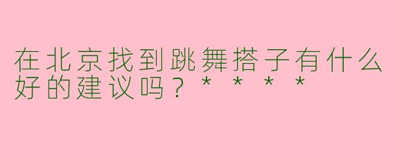 在北京找到跳舞搭子有什么好的建议吗？****