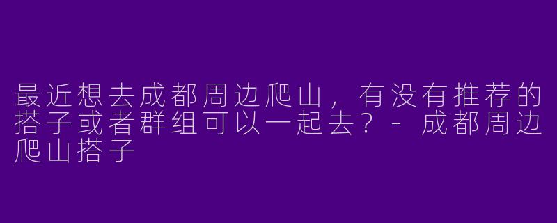 最近想去成都周边爬山,有没有推荐的搭子或者群组可以一起去?