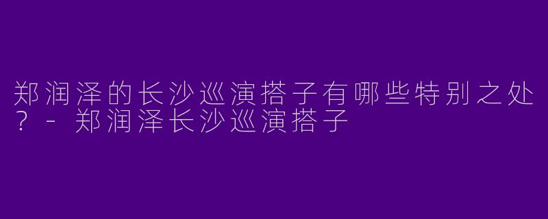 郑润泽的长沙巡演搭子有哪些特别之处?