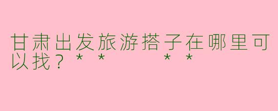 甘肃出发旅游搭子在哪里可以找？**  **