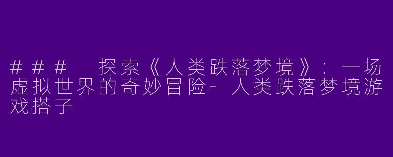 ### 探索《人类跌落梦境》：一场虚拟世界的奇妙冒险-人类跌落梦境游戏搭子