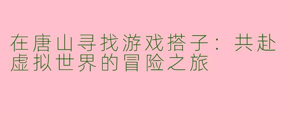 在唐山寻找游戏搭子：共赴虚拟世界的冒险之旅
