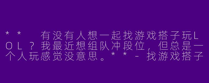 ** 有没有人想一起找游戏搭子玩LOL?我最近想组队冲段位,但总是一个人玩感觉没意思。**