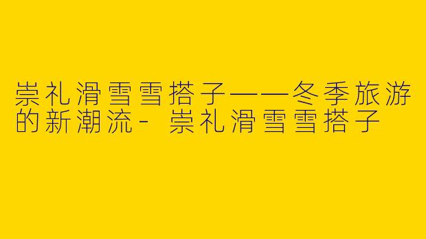 崇礼滑雪雪搭子——冬季旅游的新潮流-崇礼滑雪雪搭子