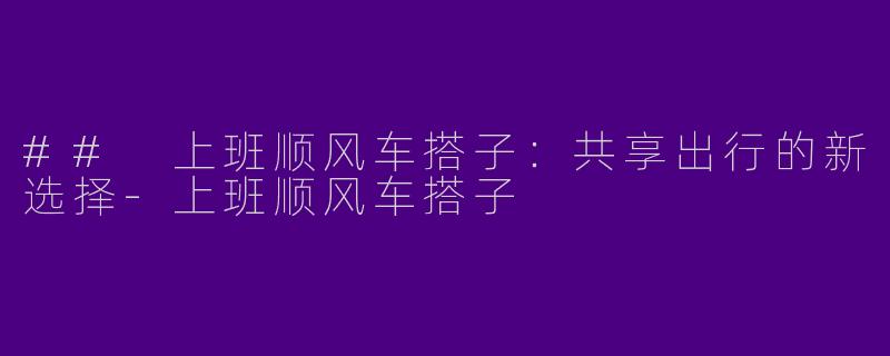 ## 上班顺风车搭子：共享出行的新选择-上班顺风车搭子