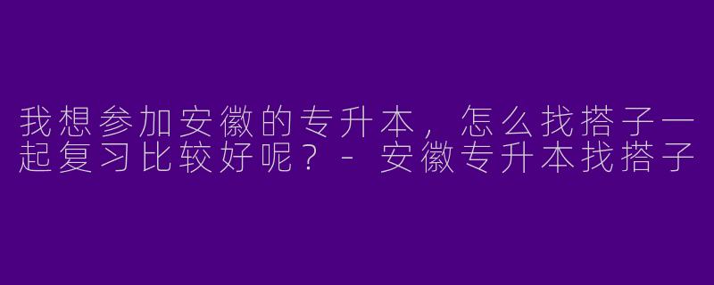 我想参加安徽的专升本，怎么找搭子一起复习比较好呢？