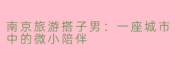 南京旅游搭子男：一座城市中的微小陪伴