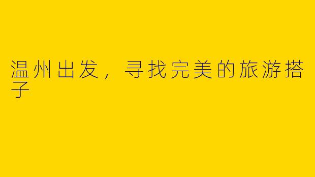 温州出发，寻找完美的旅游搭子