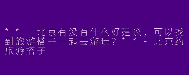 ** 北京有没有什么好建议，可以找到旅游搭子一起去游玩？**