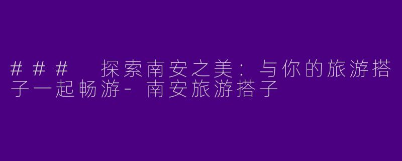### 探索南安之美：与你的旅游搭子一起畅游