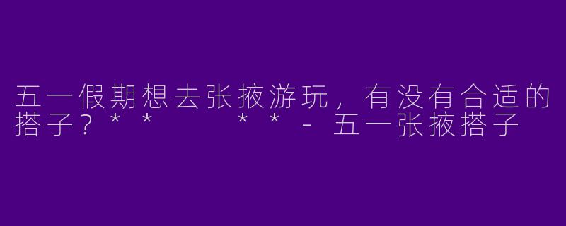 五一假期想去张掖游玩,有没有合适的搭子?** **