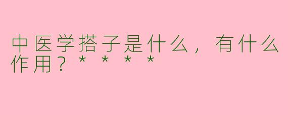 中医学搭子是什么,有什么作用?****