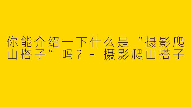 你能介绍一下什么是“摄影爬山搭子”吗？
