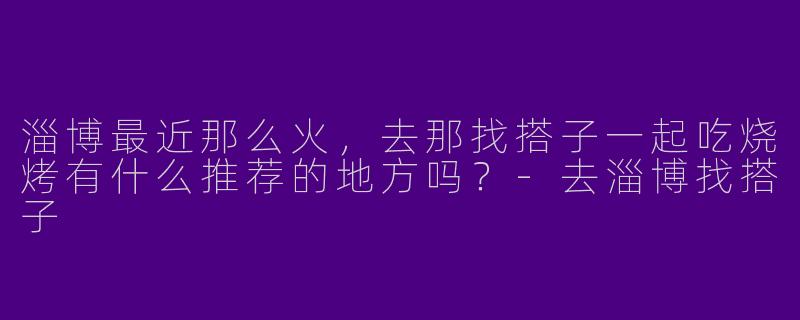 淄博最近那么火,去那找搭子一起吃烧烤有什么推荐的地方吗?