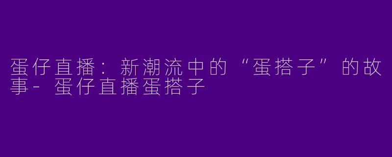 蛋仔直播:新潮流中的“蛋搭子”的故事
