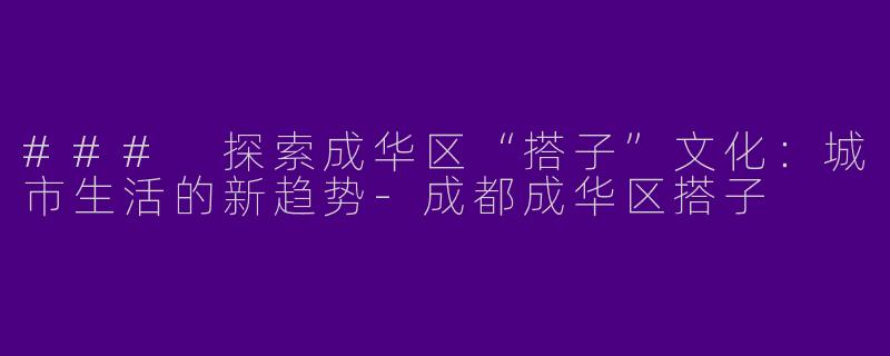 ### 探索成华区“搭子”文化：城市生活的新趋势-成都成华区搭子